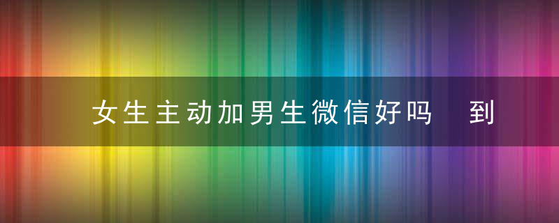 女生主动加男生微信好吗 到底掉不掉价